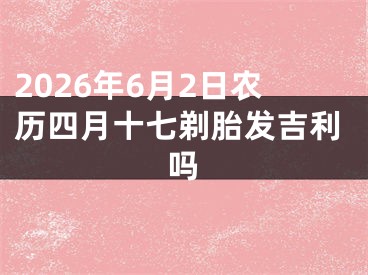 2026年6月2日农历四月十七剃胎发吉利吗