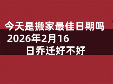 今天是搬家最佳日期吗 2026年2月16日乔迁好不好