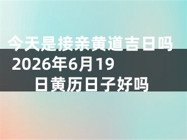 今天是接亲黄道吉日吗 2026年6月19日黄历日子好吗