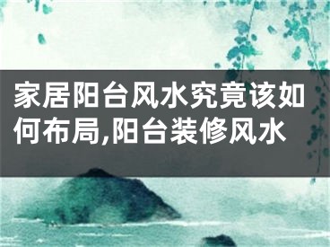 家居阳台风水究竟该如何布局,阳台装修风水