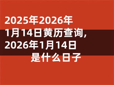 2025年2026年1月14日黄历查询,2026年1月14日是什么日子