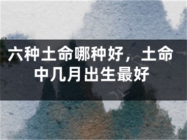 六种土命哪种好，土命中几月出生最好