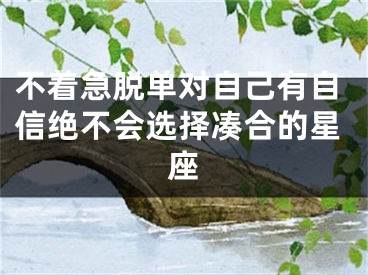 不着急脱单对自己有自信绝不会选择凑合的星座