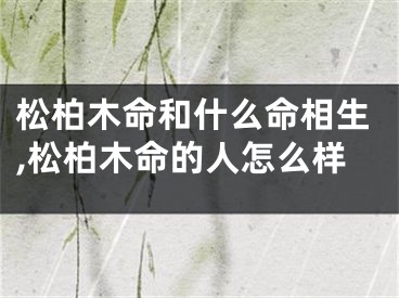 松柏木命和什么命相生,松柏木命的人怎么样