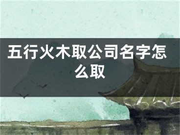 五行火木取公司名字怎么取