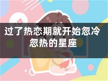 过了热恋期就开始忽冷忽热的星座