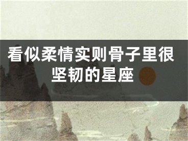 看似柔情实则骨子里很坚韧的星座