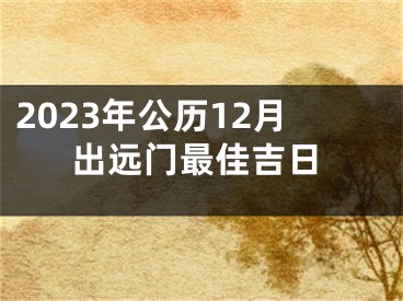 2023年公历12月出远门最佳吉日