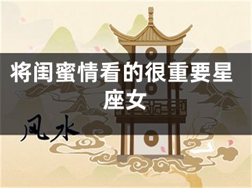 将闺蜜情看的很重要星座女