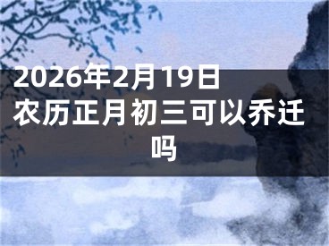 2026年2月19日农历正月初三可以乔迁吗