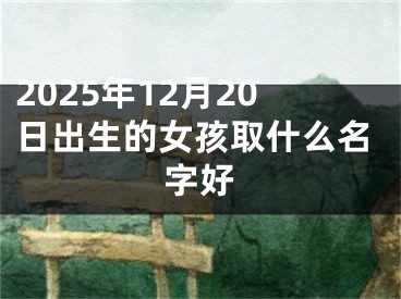 2025年12月20日出生的女孩取什么名字好