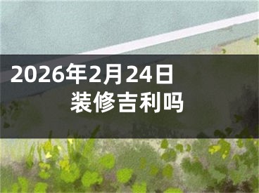 2026年2月24日装修吉利吗