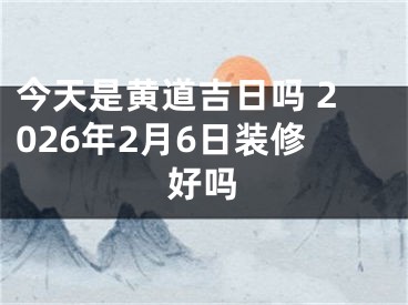 今天是黄道吉日吗 2026年2月6日装修好吗