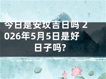 今日是安坟吉日吗 2026年5月5日是好日子吗?