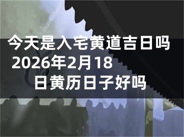 今天是入宅黄道吉日吗 2026年2月18日黄历日子好吗