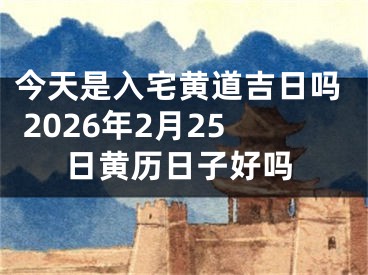 今天是入宅黄道吉日吗 2026年2月25日黄历日子好吗