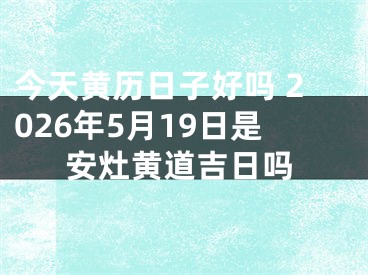 今天黄历日子好吗 2026年5月19日是安灶黄道吉日吗