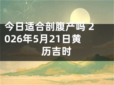 今日适合剖腹产吗 2026年5月21日黄历吉时