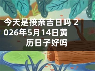 今天是接亲吉日吗 2026年5月14日黄历日子好吗
