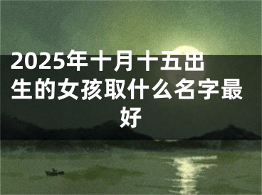 2025年十月十五出生的女孩取什么名字最好
