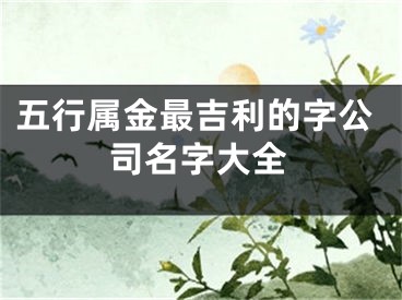 五行属金最吉利的字公司名字大全