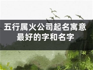 五行属火公司起名寓意最好的字和名字