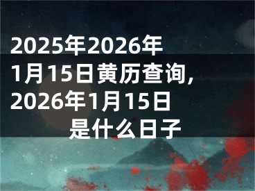 2025年2026年1月15日黄历查询,2026年1月15日是什么日子