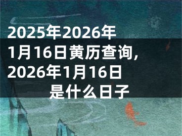 2025年2026年1月16日黄历查询,2026年1月16日是什么日子