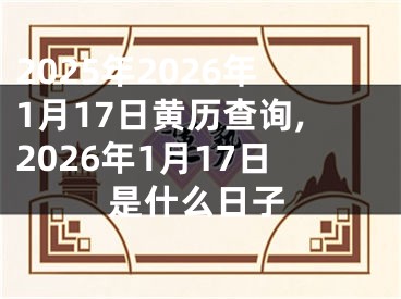 2025年2026年1月17日黄历查询,2026年1月17日是什么日子