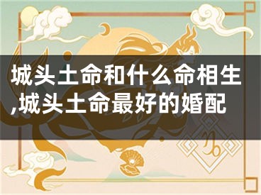 城头土命和什么命相生,城头土命最好的婚配