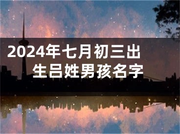 2024年七月初三出生吕姓男孩名字