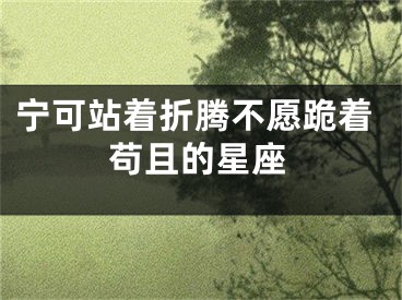 宁可站着折腾不愿跪着苟且的星座