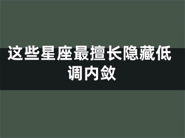 这些星座最擅长隐藏低调内敛