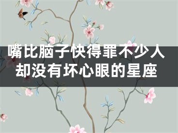 嘴比脑子快得罪不少人却没有坏心眼的星座