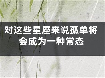 对这些星座来说孤单将会成为一种常态