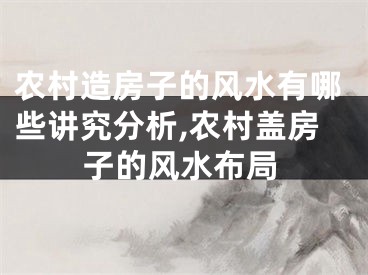 农村造房子的风水有哪些讲究分析,农村盖房子的风水布局