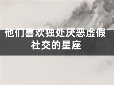 他们喜欢独处厌恶虚假社交的星座