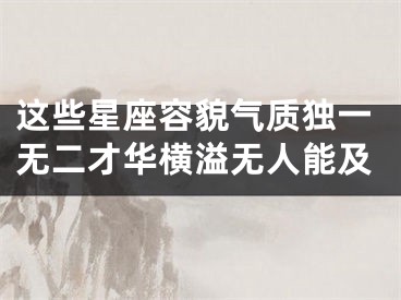 这些星座容貌气质独一无二才华横溢无人能及