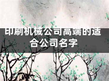 印刷机械公司高端的适合公司名字