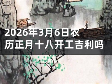 2026年3月6日农历正月十八开工吉利吗