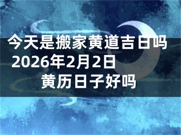 今天是搬家黄道吉日吗 2026年2月2日黄历日子好吗