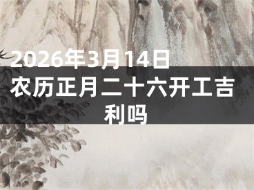 2026年3月14日农历正月二十六开工吉利吗