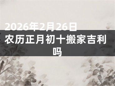 2026年2月26日农历正月初十搬家吉利吗