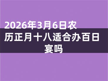 2026年3月6日农历正月十八适合办百日宴吗