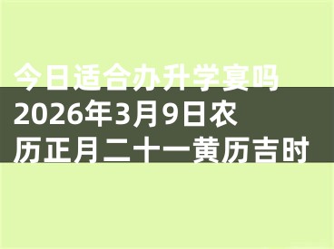 今日适合办升学宴吗 2026年3月9日农历正月二十一黄历吉时