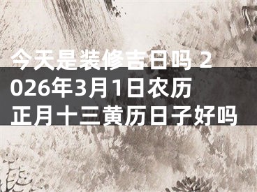今天是装修吉日吗 2026年3月1日农历正月十三黄历日子好吗