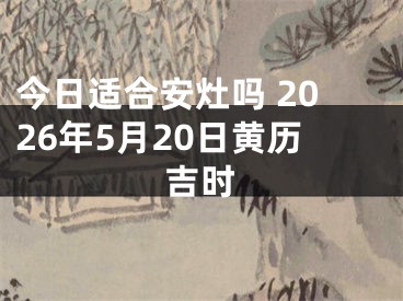 今日适合安灶吗 2026年5月20日黄历吉时