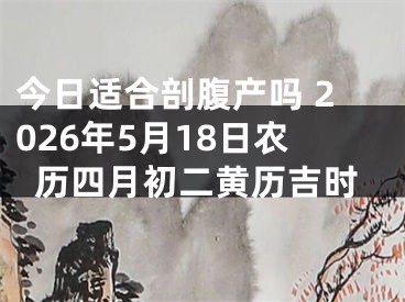 今日适合剖腹产吗 2026年5月18日农历四月初二黄历吉时