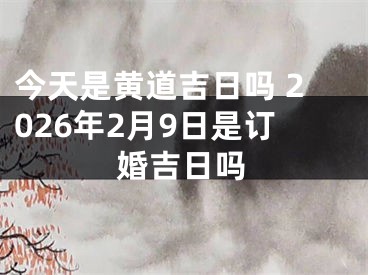 今天是黄道吉日吗 2026年2月9日是订婚吉日吗