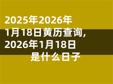 2025年2026年1月18日黄历查询,2026年1月18日是什么日子